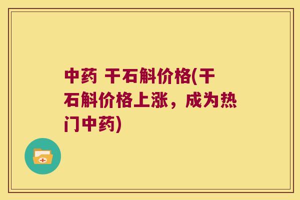 中药 干石斛价格(干石斛价格上涨，成为热门中药)
