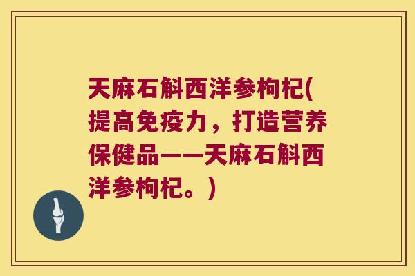 天麻石斛西洋参枸杞(提高免疫力，打造营养保健品——天麻石斛西洋参枸杞。)