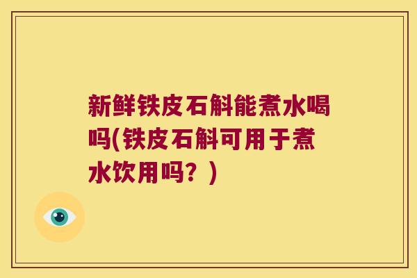 新鲜铁皮石斛能煮水喝吗(铁皮石斛可用于煮水饮用吗?) 新鲜铁皮石斛能煮水喝吗(铁皮石斛可用于煮水饮用吗?)