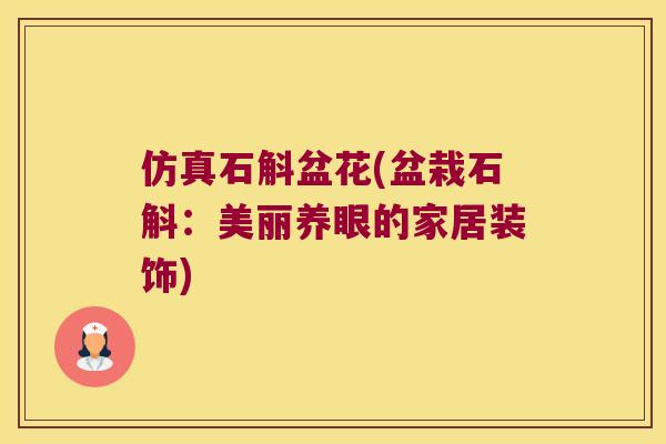 仿真石斛盆花(盆栽石斛:美丽养眼的家居装饰) 仿真石斛盆花(盆栽石斛:美丽养眼的家居装饰)