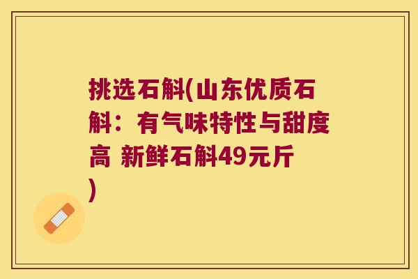 挑选石斛(山东优质石斛：有气味特性与甜度高 新鲜石斛49元斤)