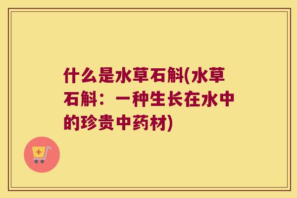 什么是水草石斛(水草石斛：一种生长在水中的珍贵中药材)