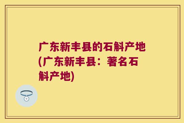 广东新丰县的石斛产地(广东新丰县：著名石斛产地)