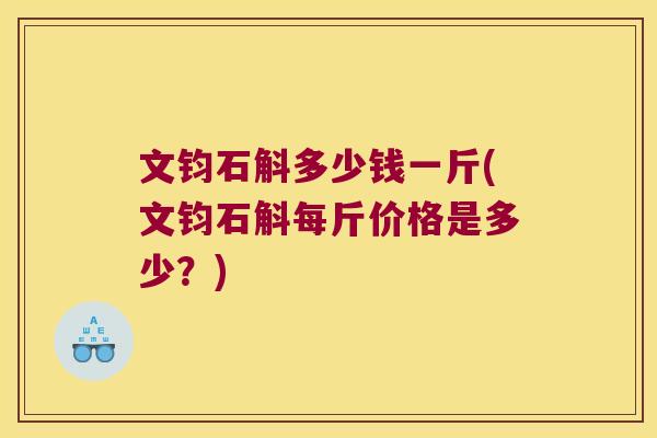 文钧石斛多少钱一斤(文钧石斛每斤价格是多少？)