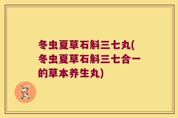 冬虫夏草石斛三七丸(冬虫夏草石斛三七合一的草本养生丸)