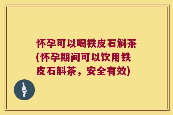 怀孕可以喝铁皮石斛茶(怀孕期间可以饮用铁皮石斛茶，安全有效)