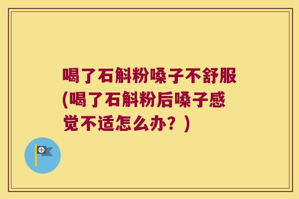 喝了石斛粉嗓子不舒服(喝了石斛粉后嗓子感觉不适怎么办？)