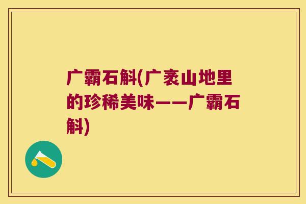 广霸石斛(广袤山地里的珍稀美味——广霸石斛)