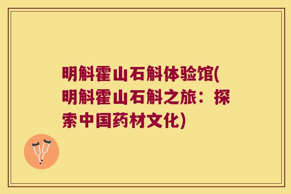 明斛霍山石斛体验馆(明斛霍山石斛之旅：探索中国药材文化)