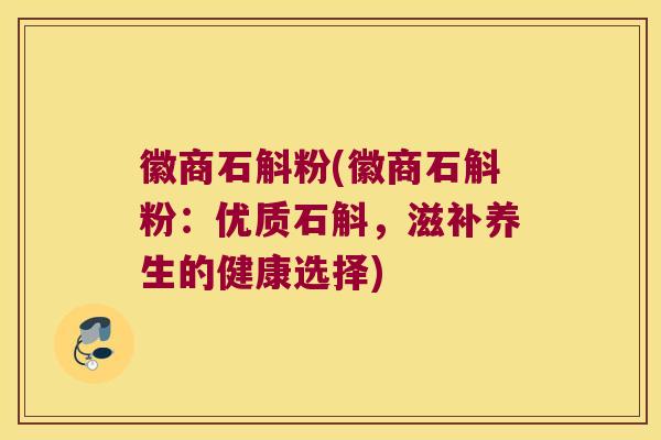徽商石斛粉(徽商石斛粉：优质石斛，滋补养生的健康选择)