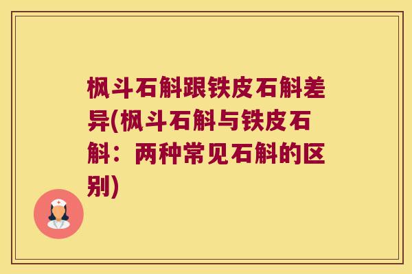 枫斗石斛跟铁皮石斛差异(枫斗石斛与铁皮石斛：两种常见石斛的区别)