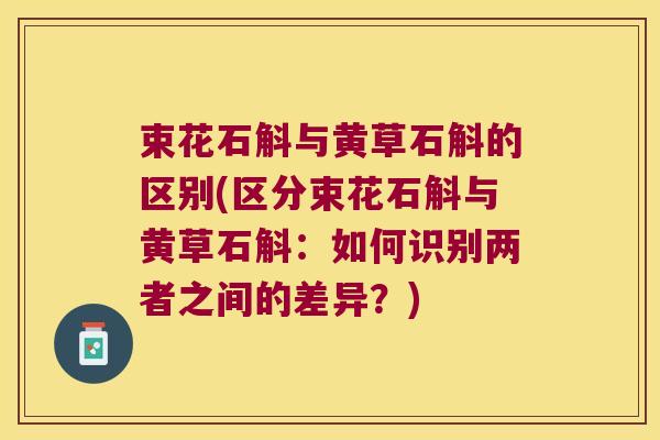 束花石斛与黄草石斛的区别(区分束花石斛与黄草石斛：如何识别两者之间的差异？)