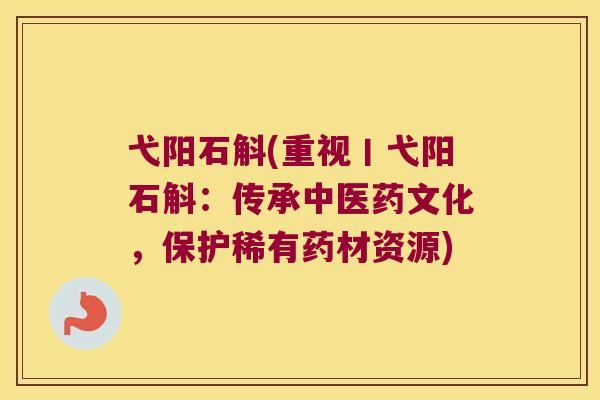 弋阳石斛(重视丨弋阳石斛：传承中医药文化，保护稀有药材资源)