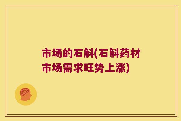 市场的石斛(石斛药材市场需求旺势上涨)