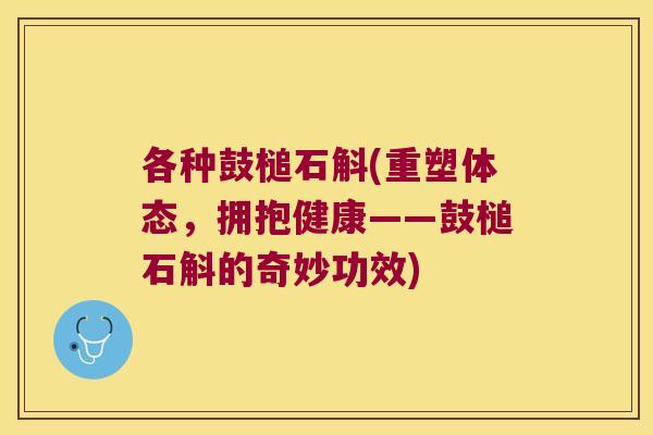 各种鼓槌石斛(重塑体态，拥抱健康——鼓槌石斛的奇妙功效)