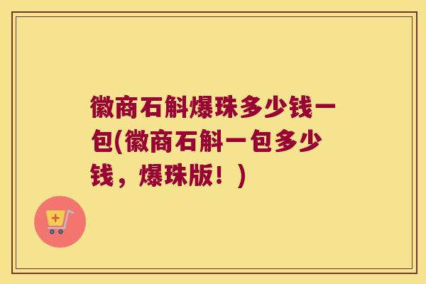 徽商石斛爆珠多少钱一包(徽商石斛一包多少钱，爆珠版！)