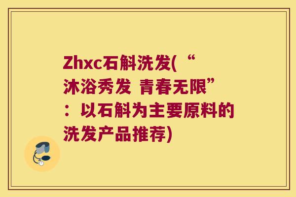 Zhxc石斛洗发(“沐浴秀发 青春无限”：以石斛为主要原料的洗发产品推荐)