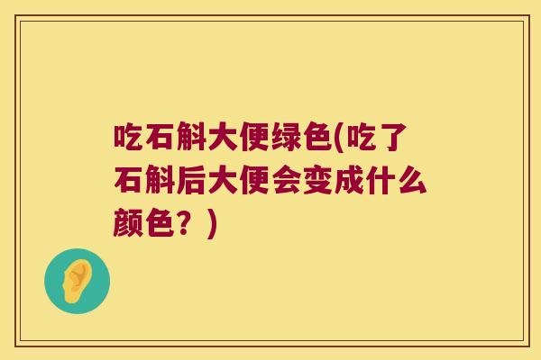 吃石斛大便绿色(吃了石斛后大便会变成什么颜色？)