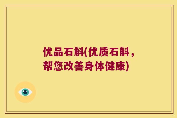 优品石斛(优质石斛，帮您改善身体健康)