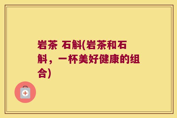 岩茶 石斛(岩茶和石斛，一杯美好健康的组合)