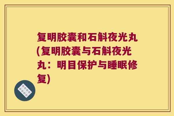 复明胶囊和石斛夜光丸(复明胶囊与石斛夜光丸：明目保护与睡眠修复)