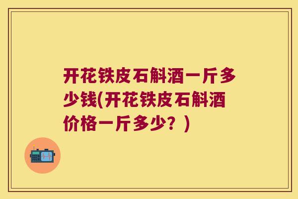 开花铁皮石斛酒一斤多少钱(开花铁皮石斛酒价格一斤多少？)