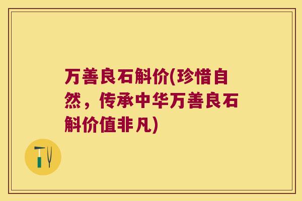 万善良石斛价(珍惜自然，传承中华万善良石斛价值非凡)
