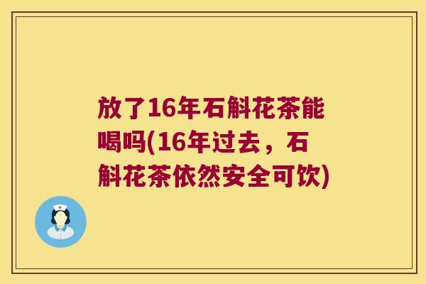 放了16年石斛花茶能喝吗(16年过去,石斛花茶依然安全可饮) 放了16年石斛花茶能喝吗(16年过去,石斛花茶依然安全可饮)
