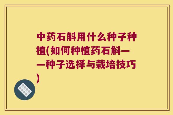 中药石斛用什么种子种植(如何种植药石斛——种子选择与栽培技巧)