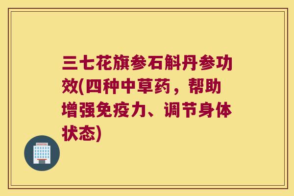 三七花旗参石斛丹参功效(四种中草药,帮助增强力、调节身体状态) 三七花旗参石斛丹参功效(四种中草药,帮助增强力、调节身体状态)