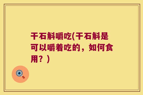 干石斛嚼吃(干石斛是可以嚼着吃的，如何食用？)
