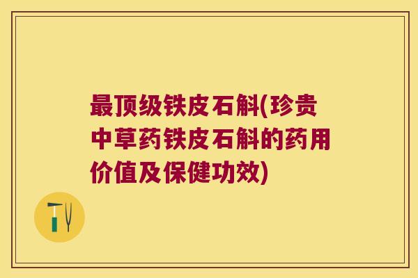 最顶级铁皮石斛(珍贵中草药铁皮石斛的药用价值及保健功效)