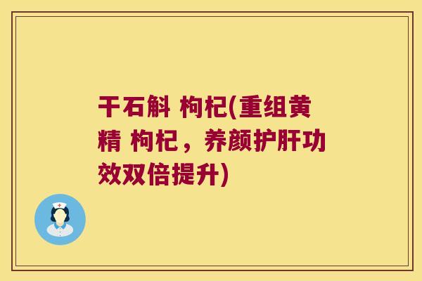 干石斛 枸杞(重组黄精 枸杞，养颜护肝功效双倍提升)