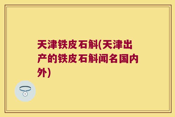 天津铁皮石斛(天津出产的铁皮石斛闻名国内外)