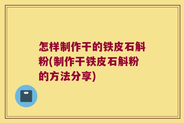 怎样制作干的铁皮石斛粉(制作干铁皮石斛粉的方法分享)