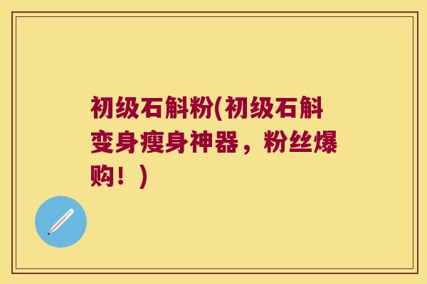 初级石斛粉(初级石斛变身瘦身神器，粉丝爆购！)