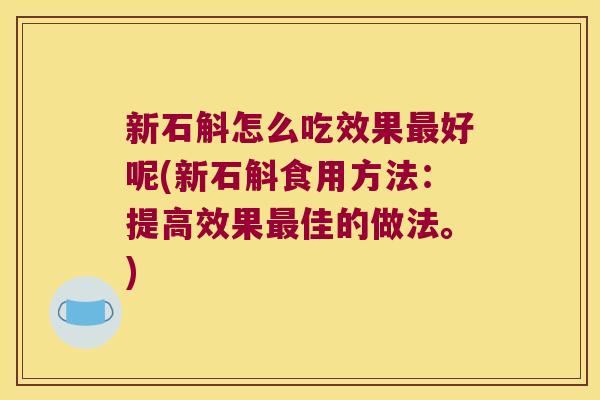 新石斛怎么吃效果最好呢(新石斛食用方法：提高效果最佳的做法。)