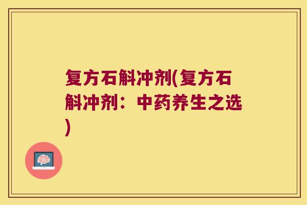 复方石斛冲剂(复方石斛冲剂：中药养生之选)
