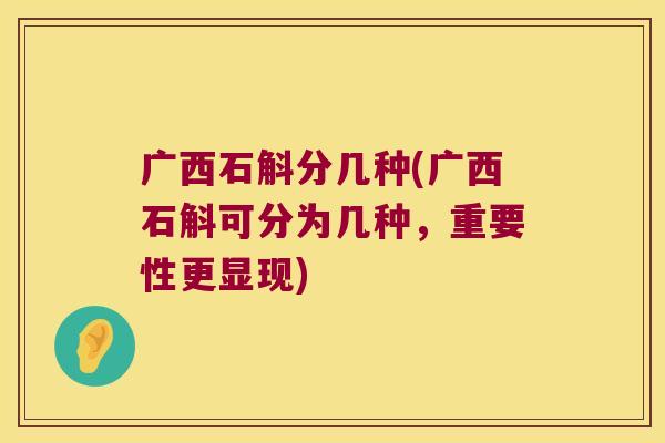 广西石斛分几种(广西石斛可分为几种，重要性更显现)