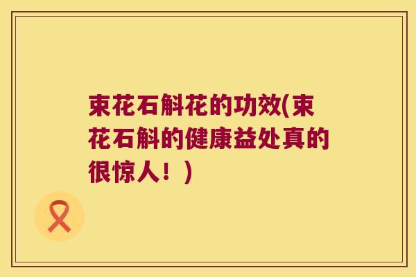 束花石斛花的功效(束花石斛的健康益处真的很惊人！)