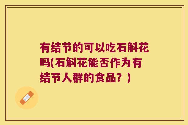 有结节的可以吃石斛花吗(石斛花能否作为有结节人群的食品？)