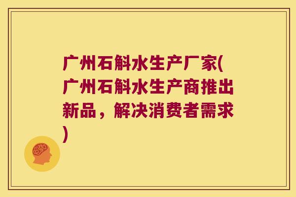 广州石斛水生产厂家(广州石斛水生产商推出新品，解决消费者需求)