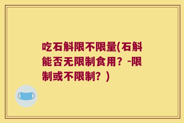 吃石斛限不限量(石斛能否无限制食用？-限制或不限制？)