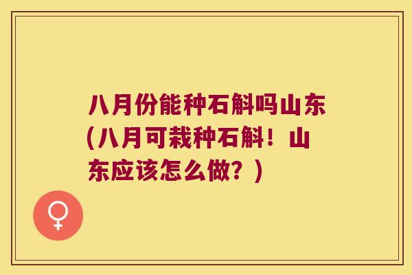 八月份能种石斛吗山东(八月可栽种石斛！山东应该怎么做？)