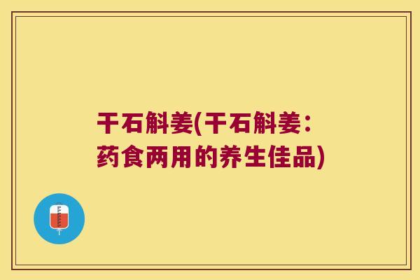 干石斛姜(干石斛姜：药食两用的养生佳品)
