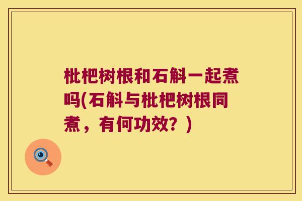 枇杷树根和石斛一起煮吗(石斛与枇杷树根同煮，有何功效？)
