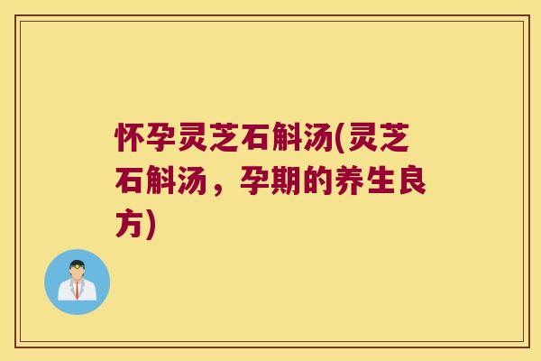 怀孕灵芝石斛汤(灵芝石斛汤，孕期的养生良方)