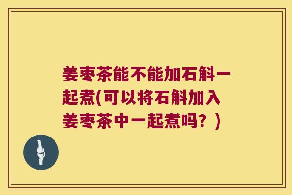 姜枣茶能不能加石斛一起煮(可以将石斛加入姜枣茶中一起煮吗？)