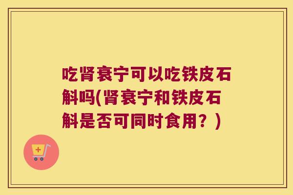 吃肾衰宁可以吃铁皮石斛吗(肾衰宁和铁皮石斛是否可同时食用？)