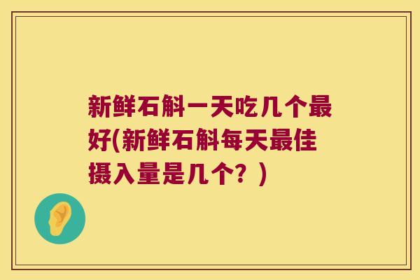 新鲜石斛一天吃几个好(新鲜石斛每天佳摄入量是几个？)